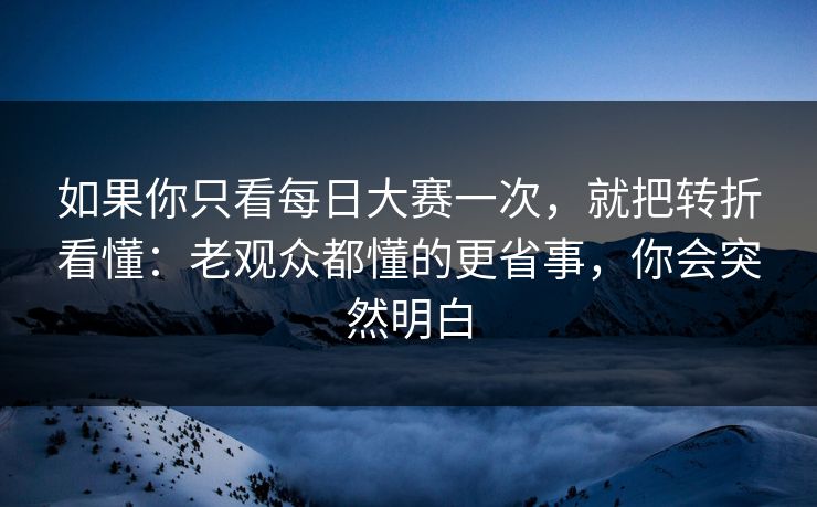如果你只看每日大赛一次，就把转折看懂：老观众都懂的更省事，你会突然明白