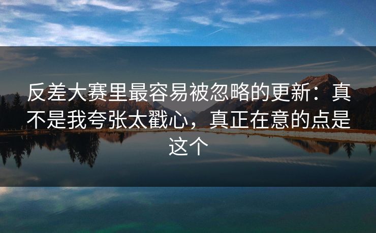 反差大赛里最容易被忽略的更新:真不是我夸张太戳心,真正在意的点是这个 反差大赛里最容易被忽略的更新:真不是我夸张太戳心,真正在意的点是这个