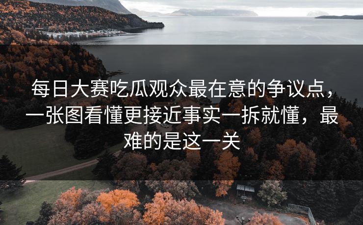 每日大赛吃瓜观众最在意的争议点,一张图看懂更接近事实一拆就懂,最难的是这一关 每日大赛吃瓜观众最在意的争议点,一张图看懂更接近事实一拆就懂,最难的是这一关