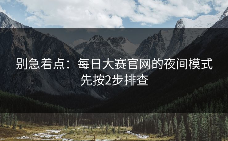 别急着点：每日大赛官网的夜间模式先按2步排查