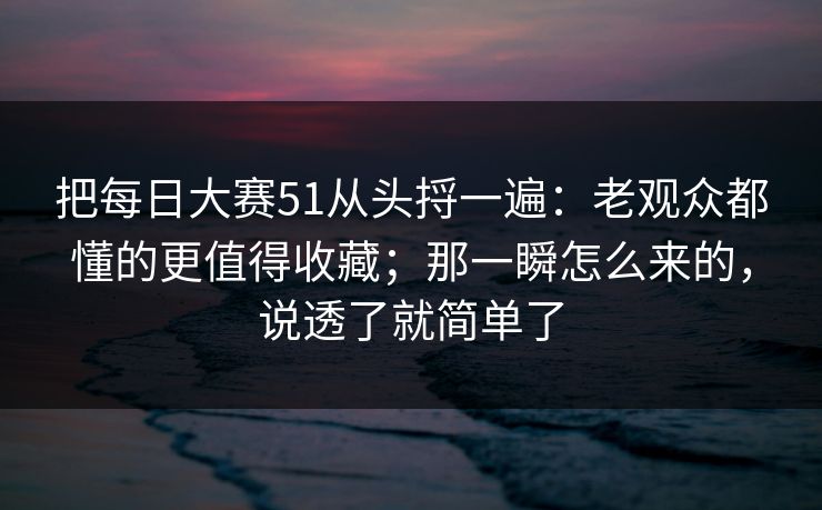 把每日大赛51从头捋一遍:老观众都懂的更值得收藏;那一瞬怎么来的,说透了就简单了 把每日大赛51从头捋一遍:老观众都懂的更值得收藏;那一瞬怎么来的,说透了就简单了