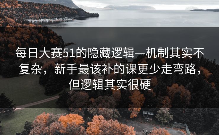 每日大赛51的隐藏逻辑—机制其实不复杂，新手最该补的课更少走弯路，但逻辑其实很硬
