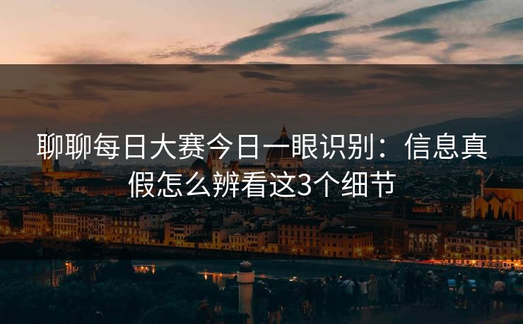 聊聊每日大赛今日一眼识别：信息真假怎么辨看这3个细节