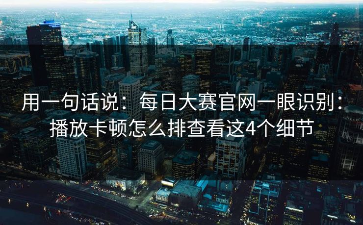 用一句话说：每日大赛官网一眼识别：播放卡顿怎么排查看这4个细节