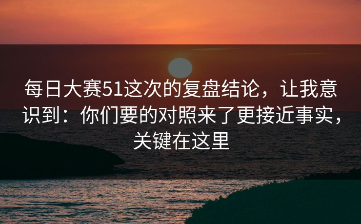每日大赛51这次的复盘结论,让我意识到:你们要的对照来了更接近事实,关键在这里 每日大赛51这次的复盘结论,让我意识到:你们要的对照来了更接近事实,关键在这里