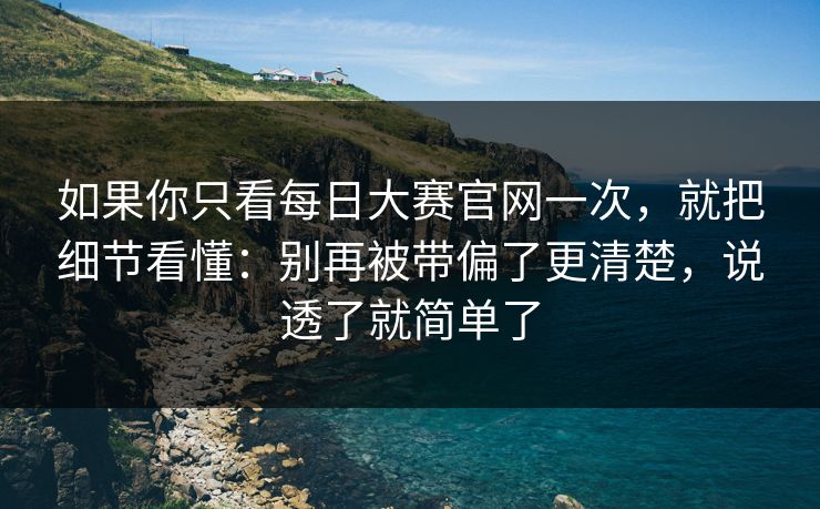 如果你只看每日大赛官网一次，就把细节看懂：别再被带偏了更清楚，说透了就简单了