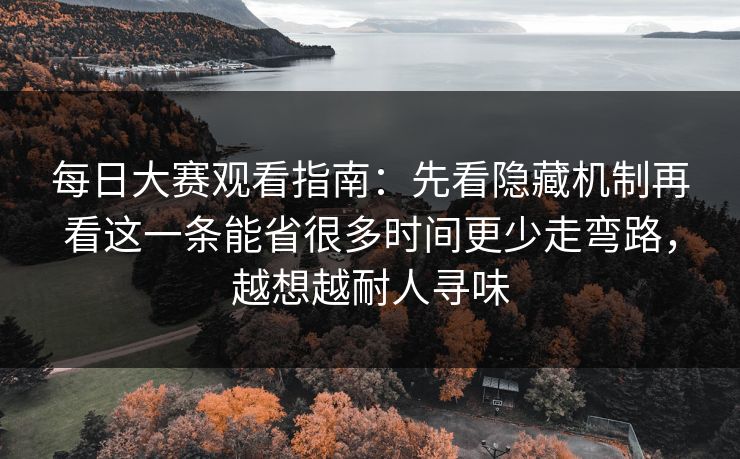 每日大赛观看指南：先看隐藏机制再看这一条能省很多时间更少走弯路，越想越耐人寻味