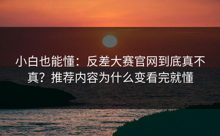 小白也能懂：反差大赛官网到底真不真？推荐内容为什么变看完就懂