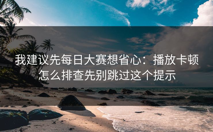 我建议先每日大赛想省心：播放卡顿怎么排查先别跳过这个提示