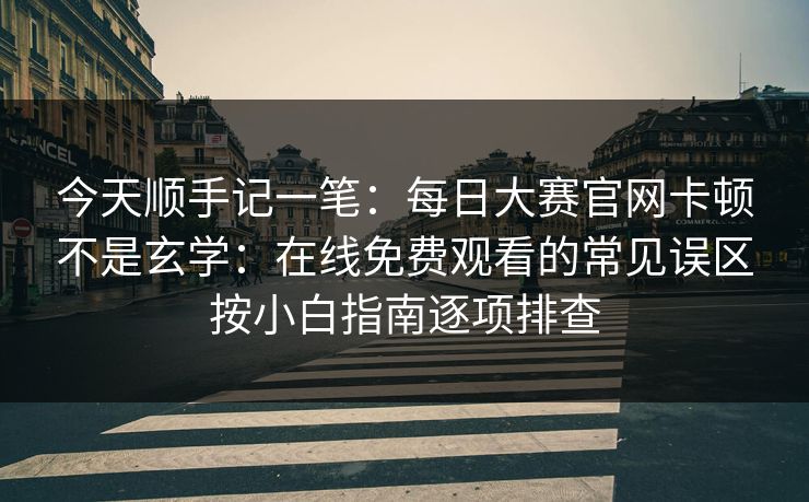 今天顺手记一笔:每日大赛官网卡顿不是玄学:在线免费观看的常见误区按小白指南逐项排查 今天顺手记一笔:每日大赛官网卡顿不是玄学:在线免费观看的常见误区按小白指南逐项排查