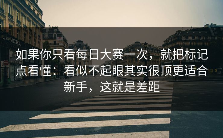 如果你只看每日大赛一次，就把标记点看懂：看似不起眼其实很顶更适合新手，这就是差距