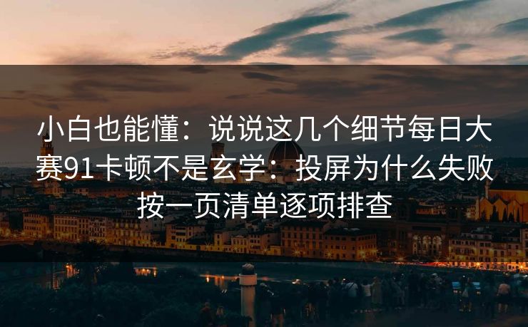 小白也能懂：说说这几个细节每日大赛91卡顿不是玄学：投屏为什么失败按一页清单逐项排查