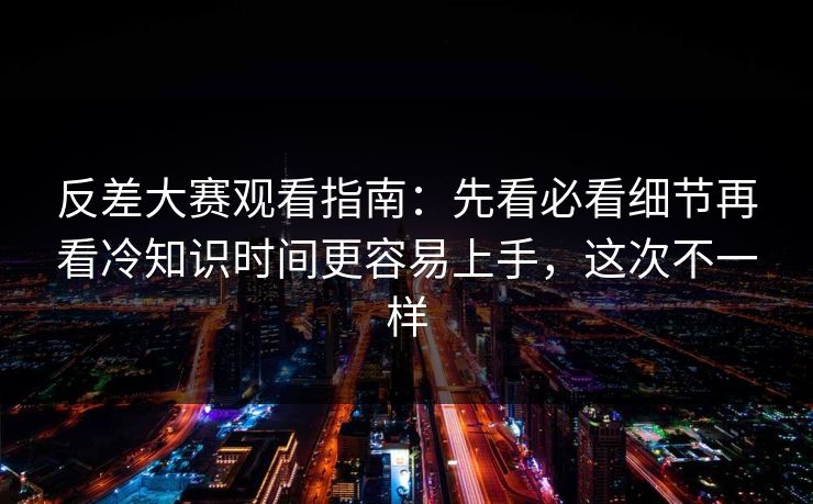 反差大赛观看指南：先看必看细节再看冷知识时间更容易上手，这次不一样