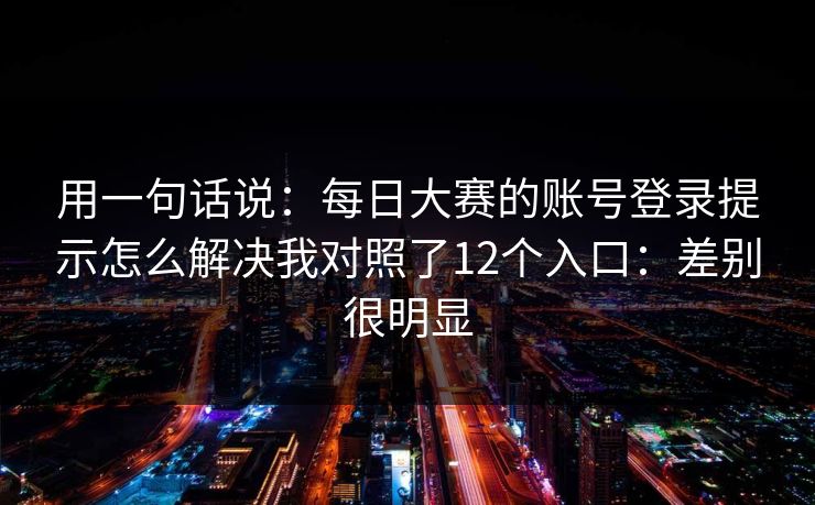 用一句话说：每日大赛的账号登录提示怎么解决我对照了12个入口：差别很明显