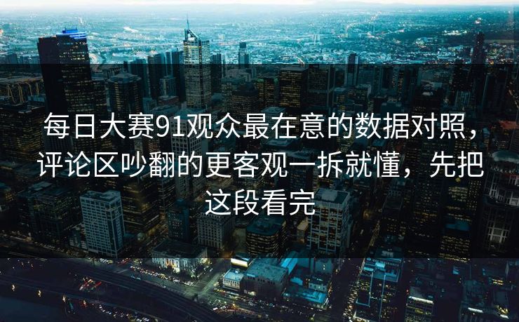每日大赛91观众最在意的数据对照，评论区吵翻的更客观一拆就懂，先把这段看完