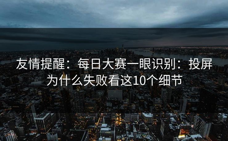 友情提醒：每日大赛一眼识别：投屏为什么失败看这10个细节