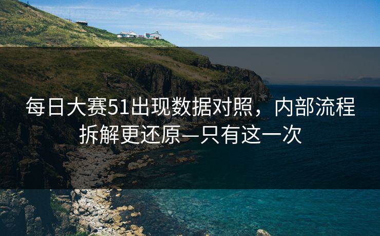每日大赛51出现数据对照，内部流程拆解更还原—只有这一次