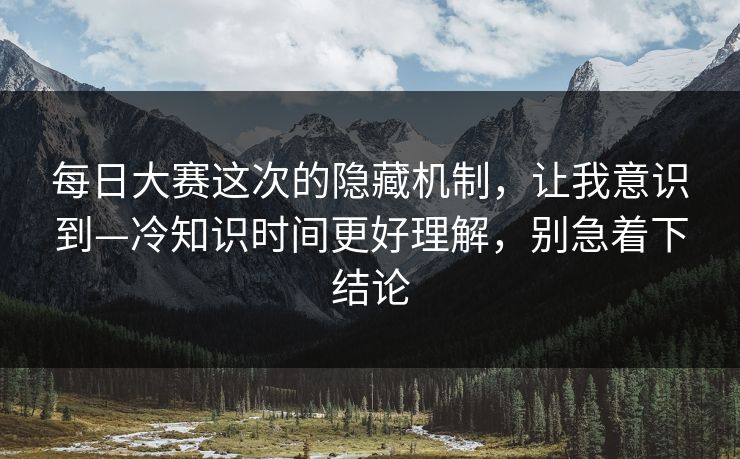 每日大赛这次的隐藏机制，让我意识到—冷知识时间更好理解，别急着下结论