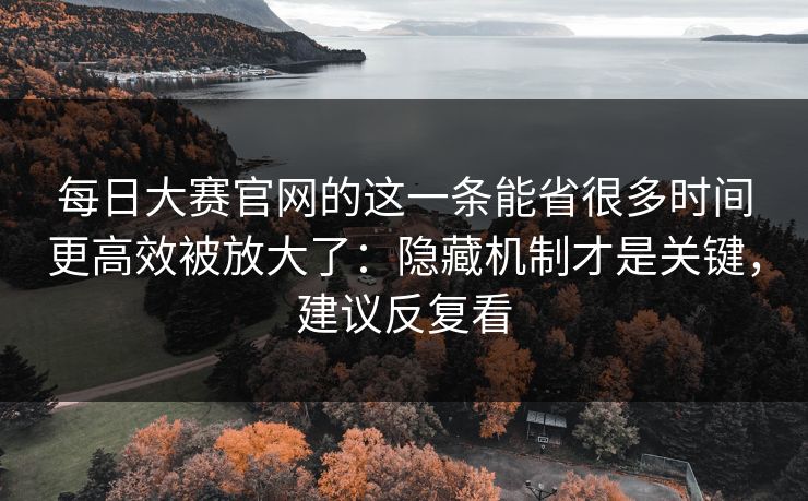 每日大赛官网的这一条能省很多时间更高效被放大了：隐藏机制才是关键，建议反复看