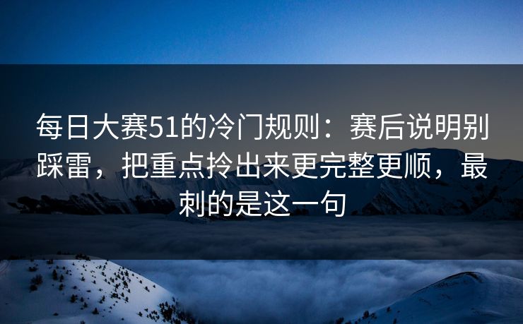 每日大赛51的冷门规则：赛后说明别踩雷，把重点拎出来更完整更顺，最刺的是这一句