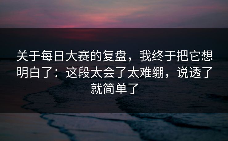 关于每日大赛的复盘，我终于把它想明白了：这段太会了太难绷，说透了就简单了