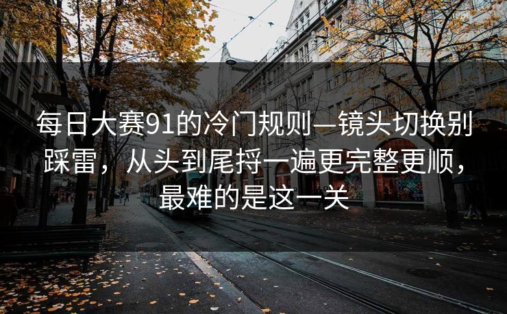 每日大赛91的冷门规则—镜头切换别踩雷，从头到尾捋一遍更完整更顺，最难的是这一关