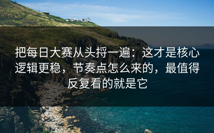 把每日大赛从头捋一遍：这才是核心逻辑更稳，节奏点怎么来的，最值得反复看的就是它